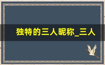 独特的三人昵称_三人基友名字简短古风