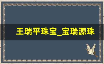 王瑞平珠宝_宝瑞源珠宝董事长