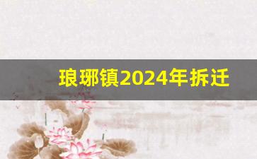 琅琊镇2024年拆迁规划