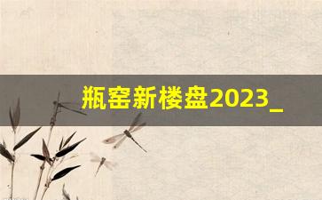 瓶窑新楼盘2023_瓶窑哪个楼盘烂尾了