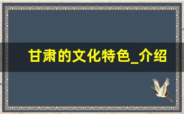 甘肃的文化特色_介绍甘肃的文案