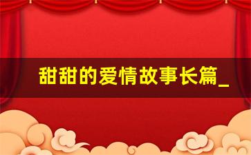 甜甜的爱情故事长篇_50个超甜的浪漫小故事