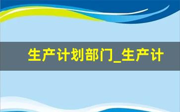 生产计划部门_生产计划员小白好做吗