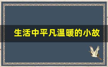 生活中平凡温暖的小故事_平凡又感人的故事素材