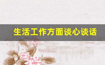 生活工作方面谈心谈话_谈心谈话记录谈工作与生活