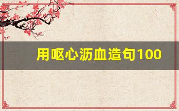 用呕心沥血造句100字_呕心沥血写一段话60字