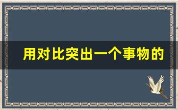 用对比突出一个事物的特点_运用对比描写一种事物的特点