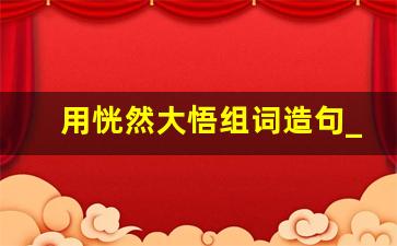 用恍然大悟组词造句_恍然大悟造句二年级