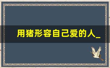 用猪形容自己爱的人_男人叫你猪是爱你吗