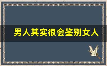 男人其实很会鉴别女人_情场老手一眼看出女生单纯