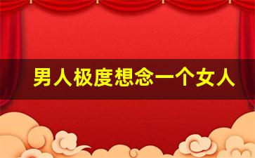 男人极度想念一个女人的表现