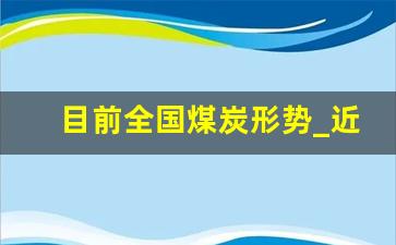 目前全国煤炭形势_近几年煤炭市场形势