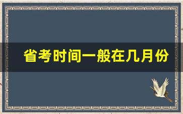 省考时间一般在几月份_国考公务员职位表2023查询