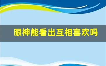 眼神能看出互相喜欢吗_对视怎么看出喜不喜欢