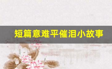 短篇意难平催泪小故事_催泪的爱情故事1000字