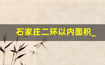 石家庄二环以内面积_石家庄二环内面积有多大