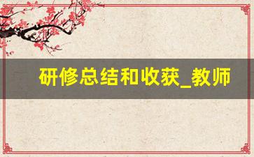 研修总结和收获_教师培训后收获和感想