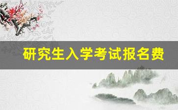 研究生入学考试报名费多少钱_考研要交多少报名费