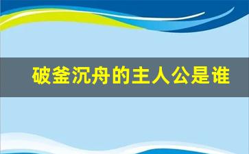 破釜沉舟的主人公是谁的_破釜沉舟最准确生肖