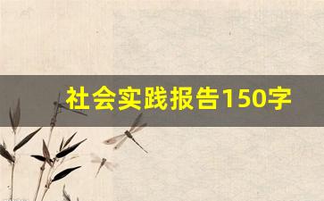 社会实践报告150字_实践活动150字