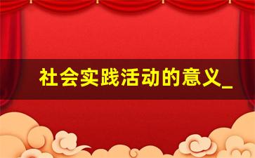 社会实践活动的意义_社会实践活动的感悟