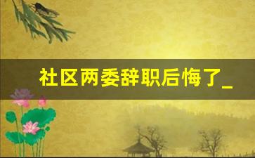 社区两委辞职后悔了_社区工作者三年后的出路