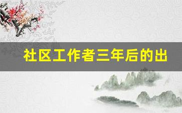 社区工作者三年后的出路_辅警难考还是社工难考