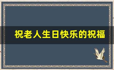 祝老人生日快乐的祝福语_祝福长辈温暖真诚句子