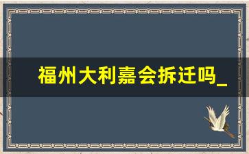 福州大利嘉会拆迁吗_福州大利嘉城是干嘛的