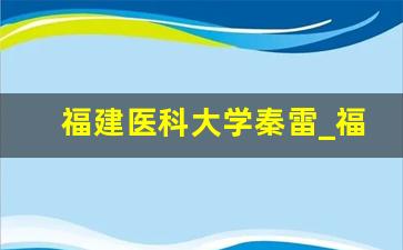 福建医科大学秦雷_福建医科大学程辉