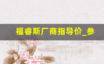 福睿斯厂商指导价_参考价和厂商指导价有什么区别