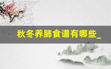 秋冬养肺食谱有哪些_润肺食谱30个菜谱