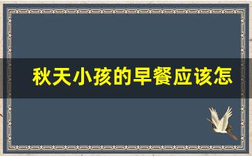 秋天小孩的早餐应该怎么做_秋季早上小孩吃什么早餐最好