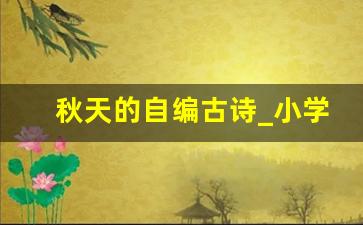 秋天的自编古诗_小学生写的诗火了