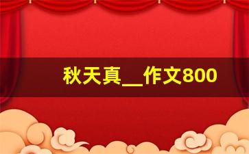 秋天真__作文800字_秋天真美600字作文