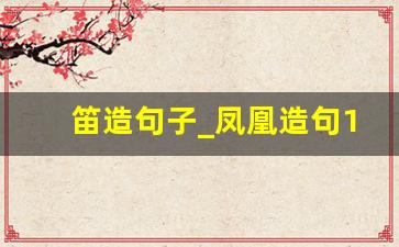 笛造句子_凤凰造句10个字