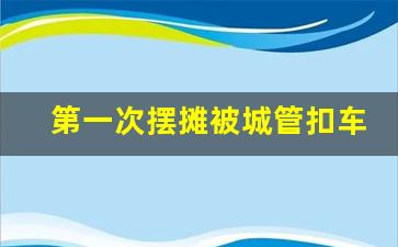 第一次摆摊被城管扣车了