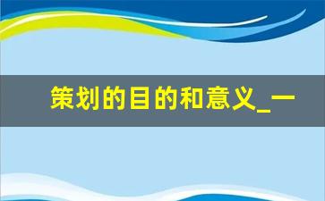 策划的目的和意义_一个策划案包括哪些内容