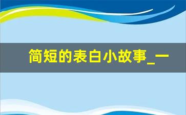 简短的表白小故事_一个暗示我喜欢你的故事