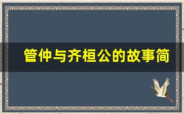 管仲与齐桓公的故事简要概括_管仲与齐桓公的故事的思考和感悟