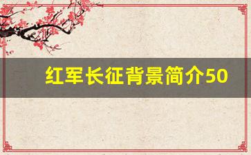 红军长征背景简介50字_《长征》主要内容概括50字