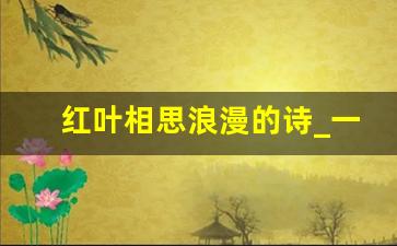 红叶相思浪漫的诗_一片红叶全诗