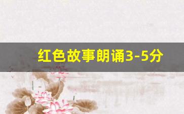 红色故事朗诵3-5分钟_红色主题演讲稿一等奖5分钟