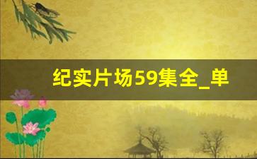 纪实片场59集全_单集纪录片合集(70部)