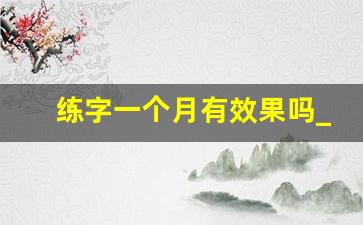 练字一个月有效果吗_成人写字特别难看怎么能快速写好