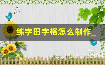 练字田字格怎么制作_田字格和米字格哪个更好一点