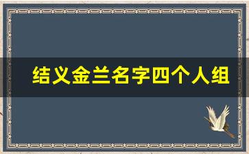 结义金兰名字四个人组合_结拜四人组合名字大全