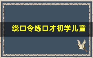 绕口令练口才初学儿童_100个经典绕口令