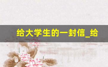 给大学生的一封信_给陌生大学生的一封信400字