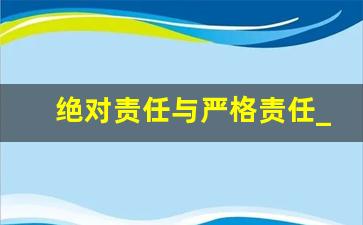 绝对责任与严格责任_过错责任与严格责任区别